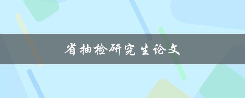 省抽检研究生论文(如何确保论文通过抽检)