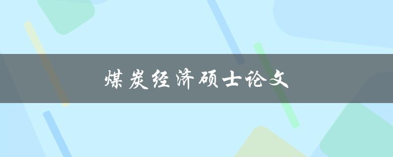 煤炭经济硕士论文(如何深入探究煤炭行业的发展趋势与未来走向)