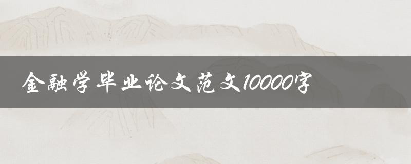 金融学毕业论文范文10000字(如何撰写高质量的毕业论文)