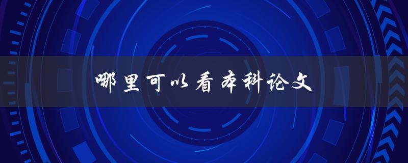 哪里可以看本科论文(免费获取高质量学术资源)