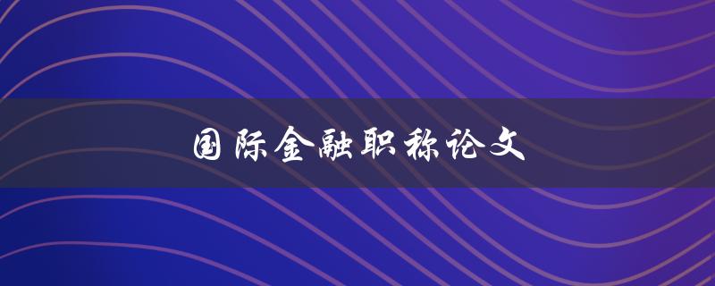 国际金融职称论文(如何撰写一篇优秀的论文)