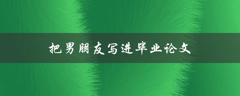 把男朋友写进毕业论文(如何合理运用亲身经历)