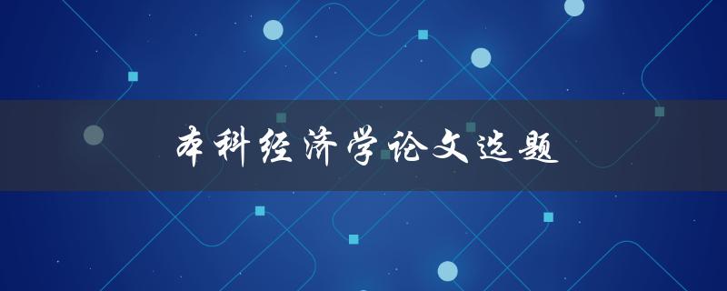 本科经济学论文选题(如何选择适合的研究方向)