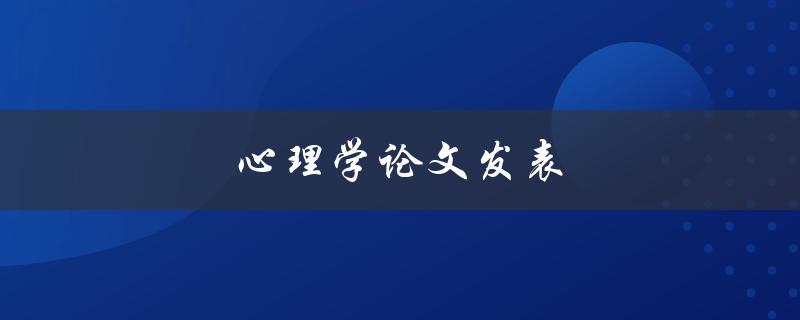 心理学论文发表(如何提高论文发表成功率)