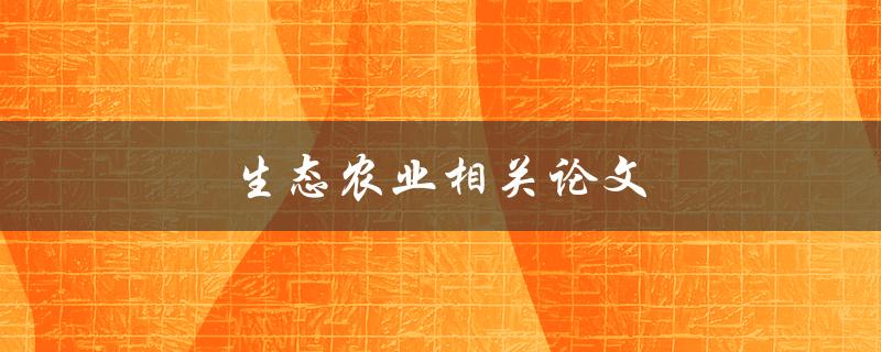 生态农业相关论文(有哪些值得一读的研究成果？)