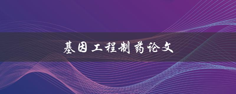 基因工程制药论文(如何应用基因工程技术在药物研发中取得突破)