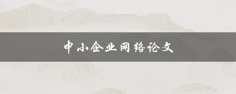 中小企业网络论文(如何打造高效稳定的网络环境)