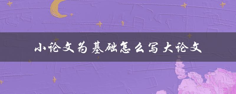 小论文为基础怎么写大论文