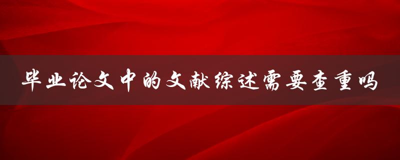 毕业论文中的文献综述需要查重吗 毕业论文中的文献综述需要查重吗
