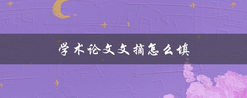 学术论文文摘怎么填(有哪些关键要点需要注意)