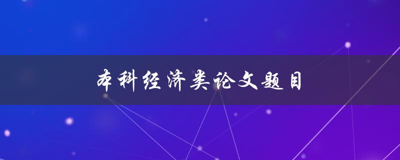 本科经济类论文题目(如何选取合适的研究主题)