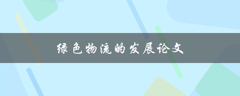 绿色物流的发展论文(如何实现环保与效益的双赢)