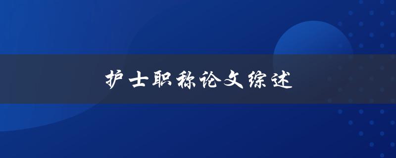 护士职称论文综述(如何撰写一篇优秀的综述论文)