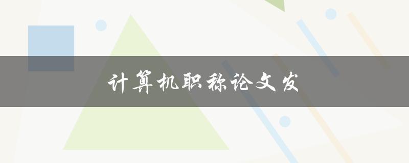 计算机职称论文发(如何顺利发表计算机职称论文)