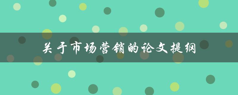 关于市场营销的论文提纲(如何构建有效的市场营销策略)