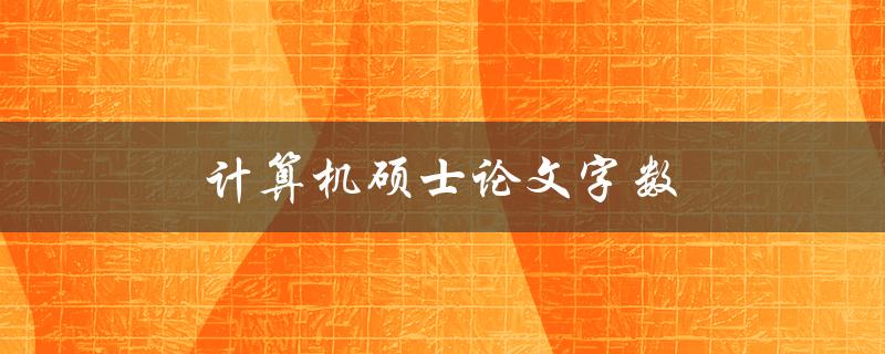 计算机硕士论文字数(计算机硕论字数范围)