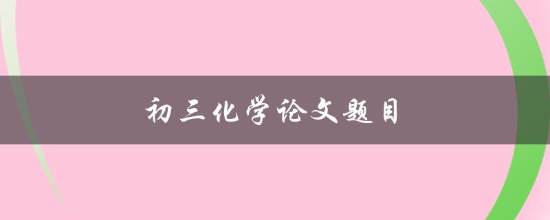 初三化学论文题目(如何选择适合的实验题目)