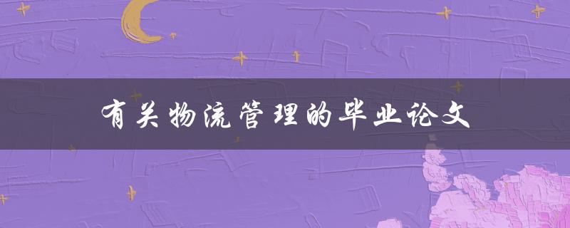 有关物流管理的毕业论文(如何提高物流效率与降低成本)