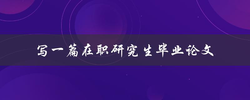 在职研究生毕业论文应该如何撰写