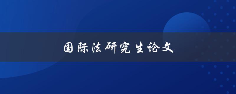 国际法研究生论文(如何写出优秀的研究论文)