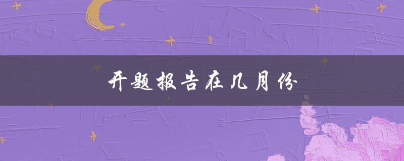 开题报告在几月份(研究生开题时间安排)