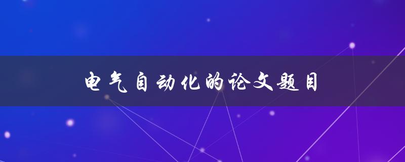 电气自动化的论文题目(如何应用人工智能优化电气自动化系统)