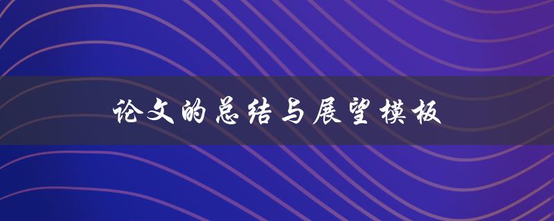 论文的总结与展望模板(如何写出清晰简明的结论与展望)