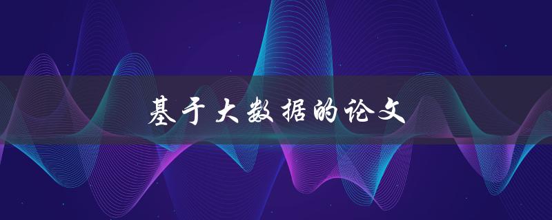 基于大数据的论文(如何选题、撰写和发表) 基于大数据的论文(如何选题、撰写和发表)