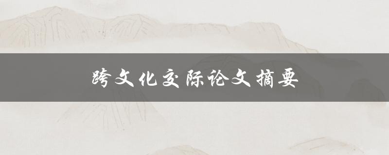 跨文化交际论文摘要(如何有效地进行文化间的交流与理解)