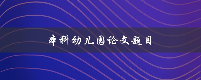 本科幼儿园论文题目(如何选择合适的研究方向)