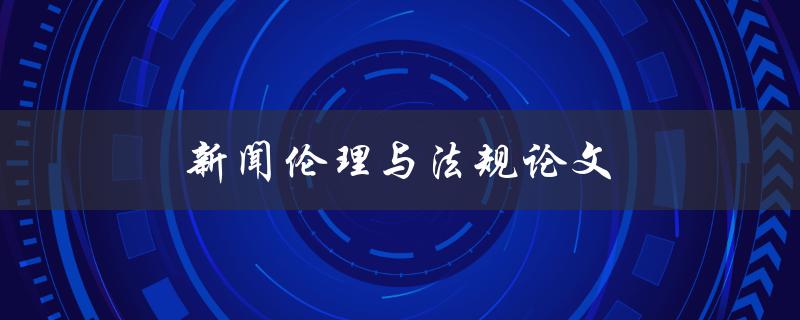 新闻伦理与法规论文(如何在新闻报道中遵守伦理和法规)