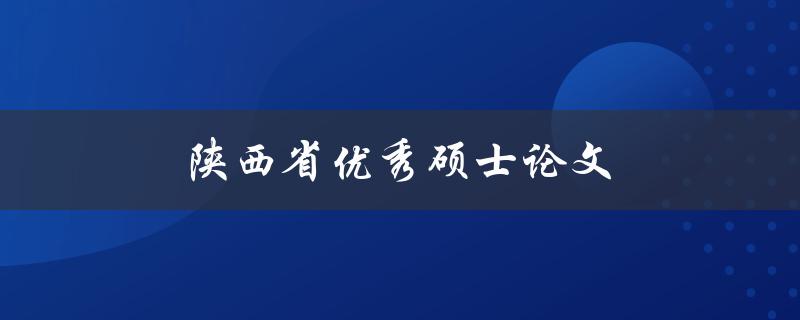 陕西省优秀硕士论文(如何撰写一篇获奖论文)