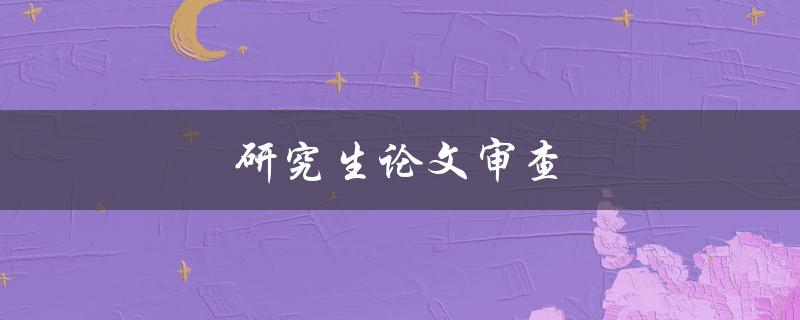 研究生论文审查(如何确保论文顺利通过审查)