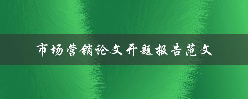 如何撰写一份优秀的市场营销论文开题报告？——附范文