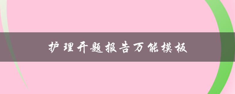 护理开题报告万能模板(如何轻松撰写高质量开题报告)