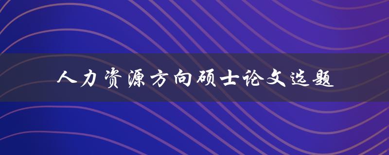 什么是适合人力资源方向硕士论文的选题