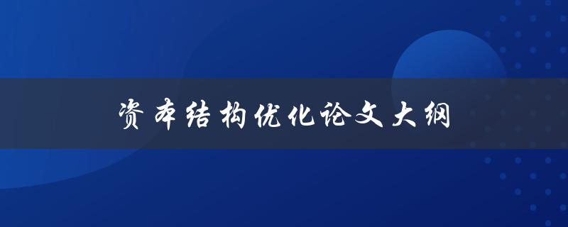 资本结构优化论文大纲(如何编写一个完整且有条理的论文大纲)