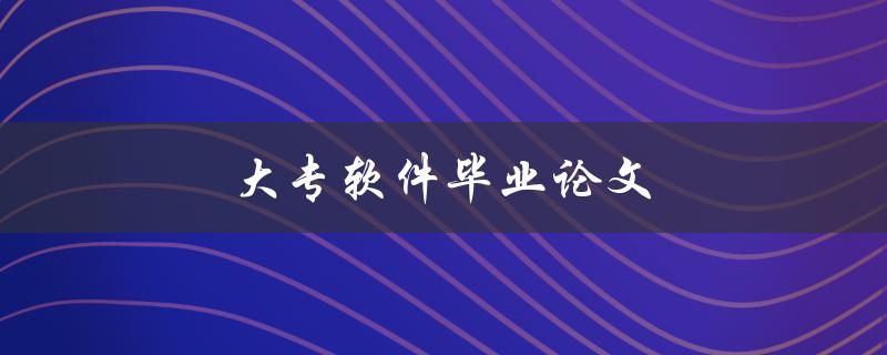 大专软件毕业论文(如何写好一篇优秀的毕业论文)