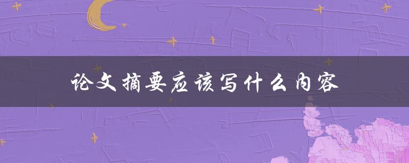 论文摘要应该写什么内容(详细指南及范例)