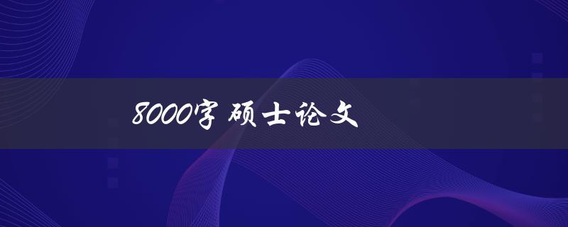 8000字硕士论文(如何写出高质量的论文)