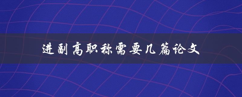 进副高职称需要几篇论文(需要准备多少篇论文才能晋升副高职称)