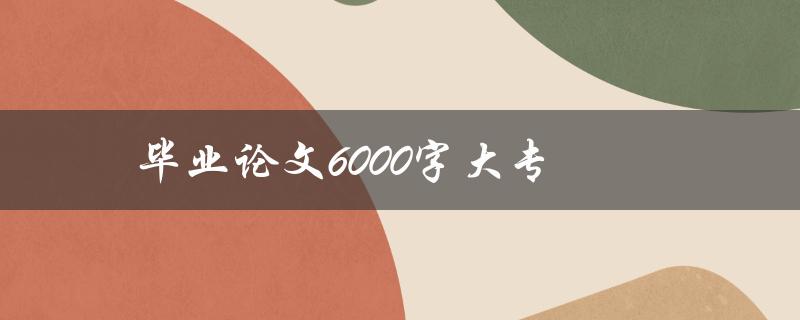 毕业论文6000字大专(应该如何着手写作)