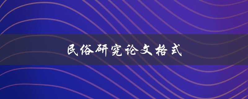 民俗研究论文格式(应该遵循哪些规范和要求)