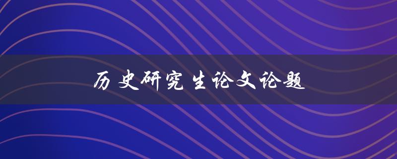 历史研究生论文论题(如何选定一个优秀的研究课题)