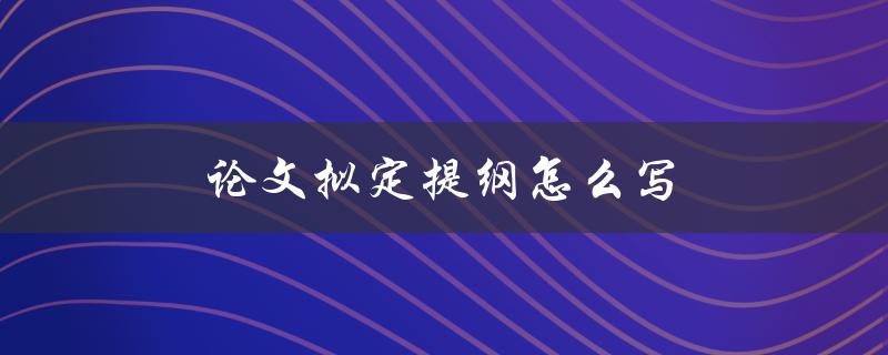 论文拟定提纲怎么写(有哪些步骤和技巧)