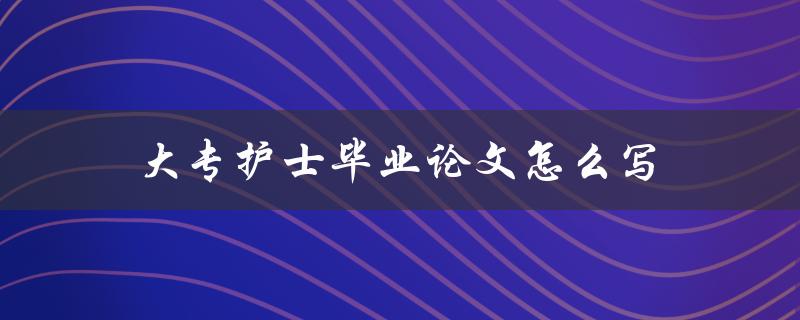 大专护士毕业论文怎么写