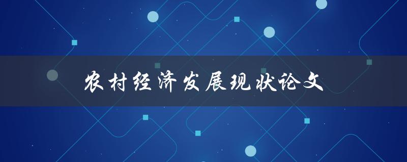 农村经济发展现状论文(如何评估和促进农村经济的进步)