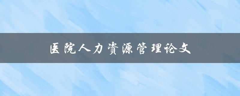 医院人力资源管理论文(哪些因素影响医院员工绩效)