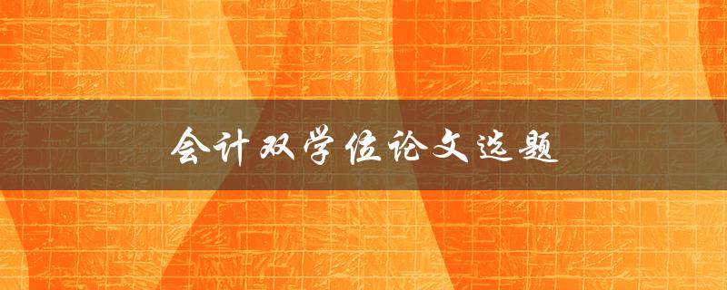 会计双学位论文选题(如何选择适合自己的研究方向)