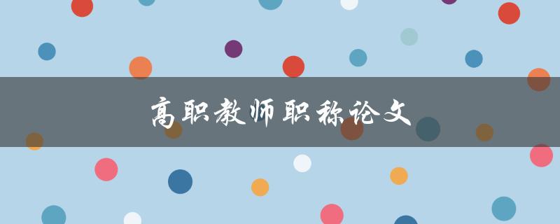 高职教师职称论文(如何写好论文并顺利通过评审)